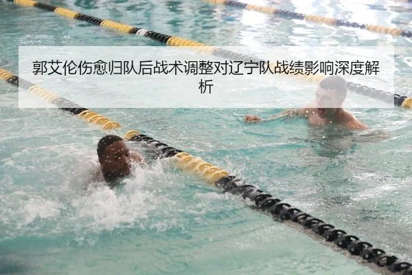 郭艾伦伤愈归队后战术调整对辽宁队战绩影响深度解析