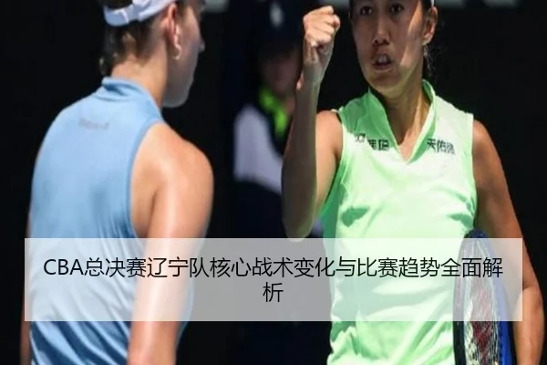 CBA总决赛辽宁队核心战术变化与比赛趋势全面解析