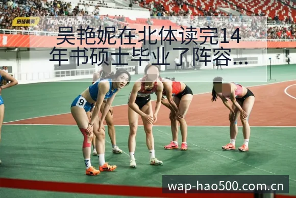 吴艳妮在北体读完14年书硕士毕业了阵容调整影响分析及项目 - 500彩票网官方